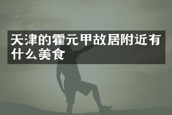 天津的霍元甲故居附近有什么美食