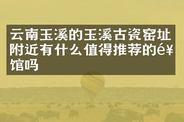 云南玉溪的玉溪古瓷窑址附近有什么值得推荐的饭馆吗