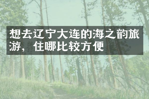 想去辽宁大连的海之韵旅游，住哪比较方便