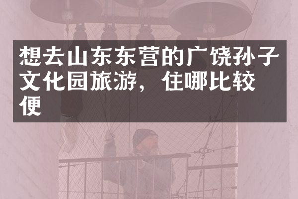 想去山东东营的广饶孙子文化园旅游，住哪比较方便