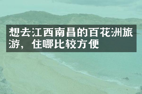 想去江西南昌的百花洲旅游，住哪比较方便