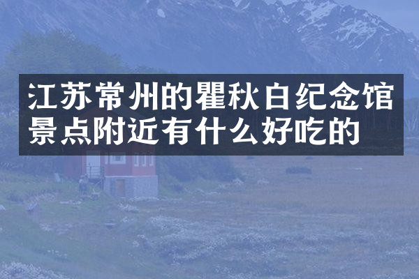 江苏常州的瞿秋白纪念馆景点附近有什么好吃的