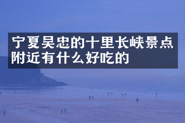 宁夏吴忠的十里长峡景点附近有什么好吃的