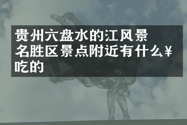 贵州六盘水的牂牁江风景名胜区景点附近有什么好吃的