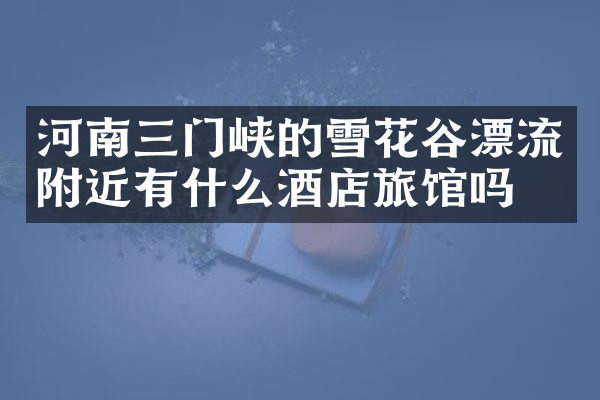 河南三门峡的雪花谷漂流附近有什么酒店旅馆吗