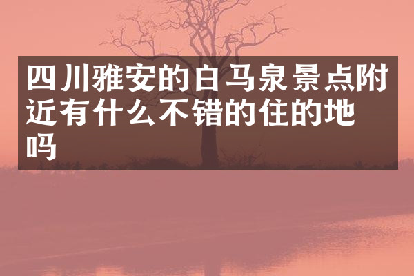 四川雅安的白马泉景点附近有什么不错的住的地方吗