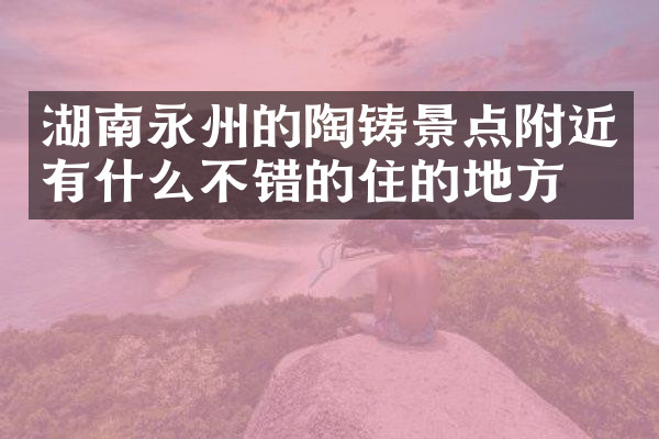 湖南永州的陶铸景点附近有什么不错的住的地方吗
