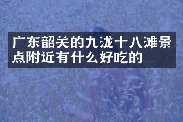 广东韶关的九泷十八滩景点附近有什么好吃的