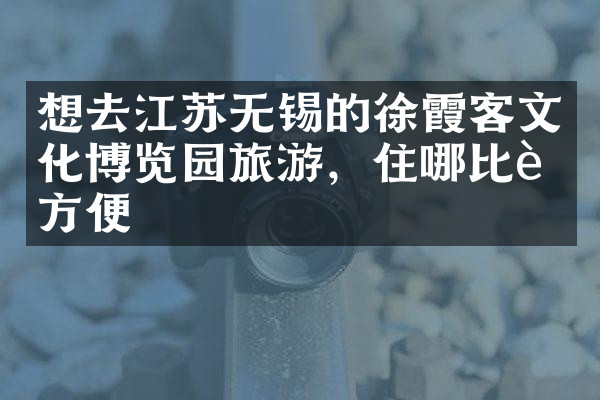想去江苏无锡的徐霞客文化博览园旅游，住哪比较方便