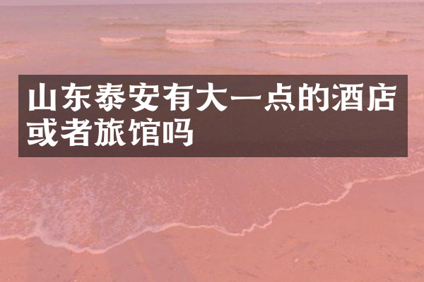 山东泰安有大一点的酒店或者旅馆吗