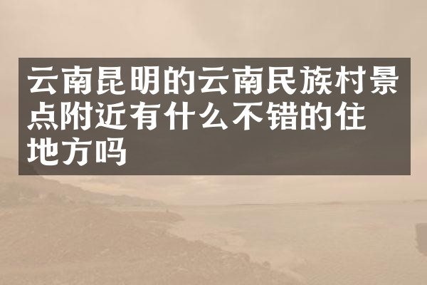 云南昆明的云南民族村景点附近有什么不错的住的地方吗