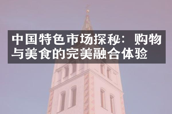 中国特色市场探秘：购物与美食的完美融合体验