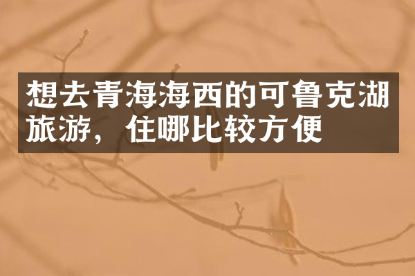 想去青海海西的可鲁克湖旅游，住哪比较方便