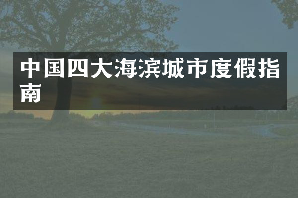 中国四大海滨城市度假指南