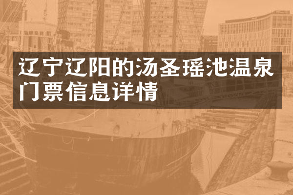 辽宁辽阳的汤圣瑶池温泉门票信息详情