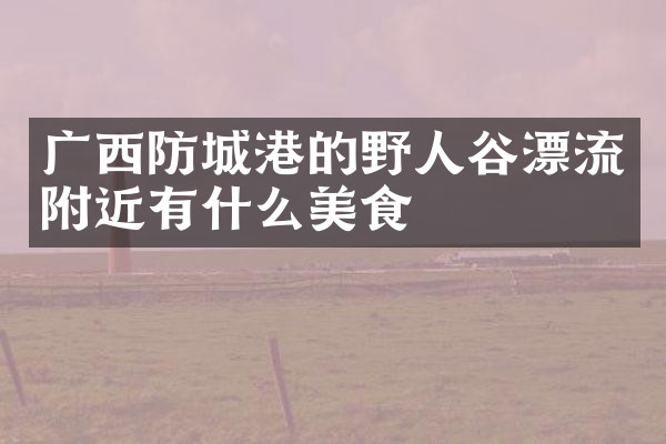 广西防城港的野人谷漂流附近有什么美食