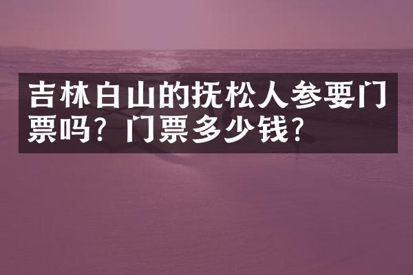 吉林白山的抚松人参要门票吗？门票多少钱？