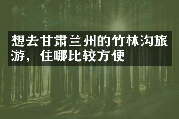想去甘肃兰州的竹林沟旅游，住哪比较方便