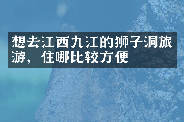想去江西九江的狮子洞旅游，住哪比较方便