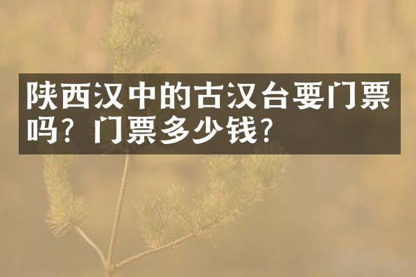 陕西汉中的古汉台要门票吗？门票多少钱？