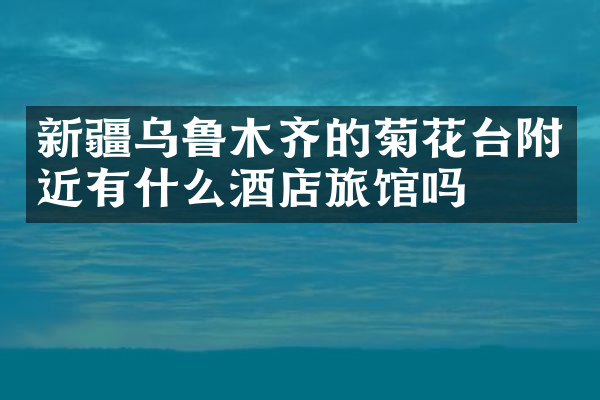 新疆乌鲁木齐的菊花台附近有什么酒店旅馆吗