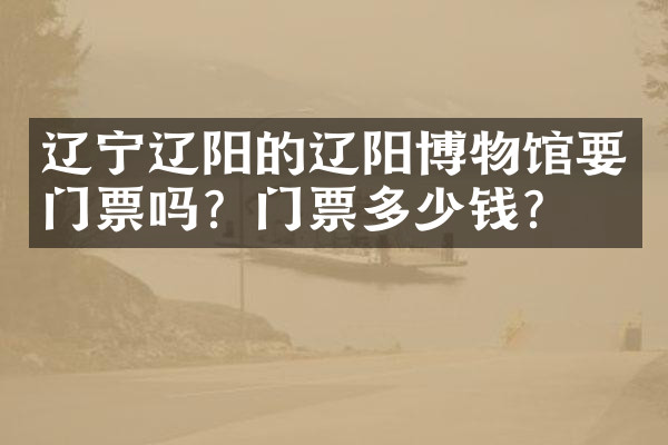 辽宁辽阳的辽阳博物馆要门票吗？门票多少钱？
