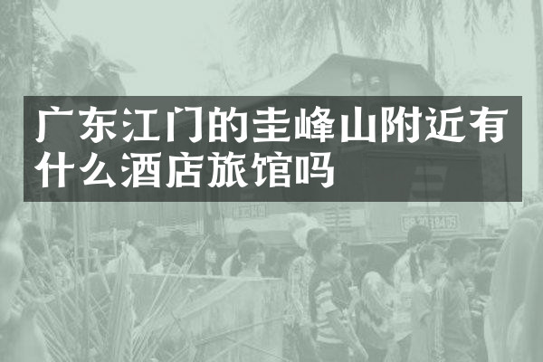 广东江门的圭峰山附近有什么酒店旅馆吗