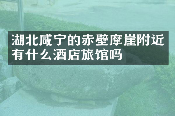 湖北咸宁的赤壁摩崖附近有什么酒店旅馆吗