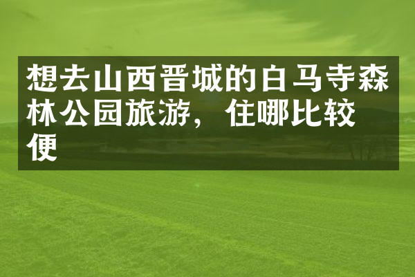 想去山西晋城的白马寺森林公园旅游，住哪比较方便