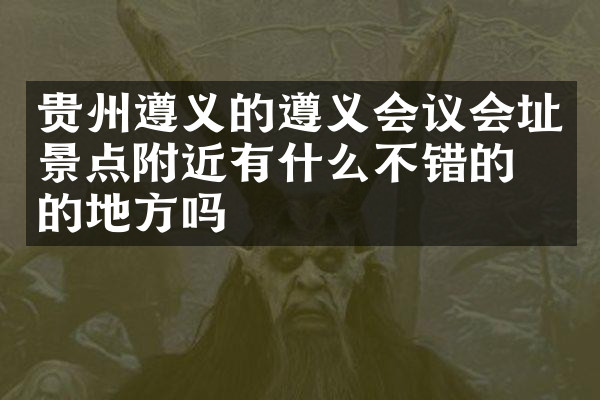 贵州遵义的遵义会议会址景点附近有什么不错的住的地方吗