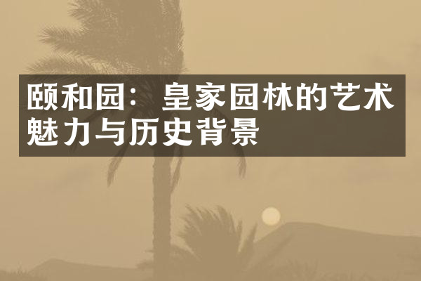 颐和园：皇家园林的艺术魅力与历史背景