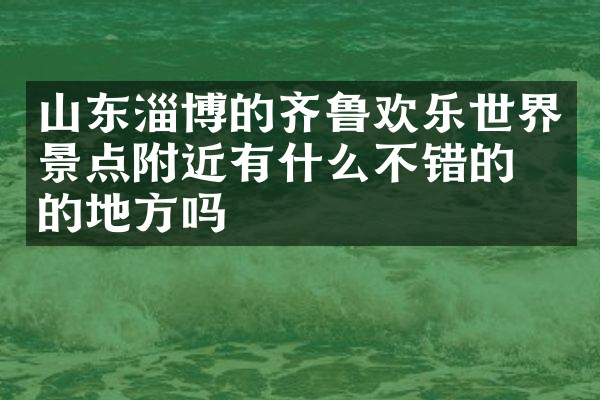 山东淄博的齐鲁欢乐世界景点附近有什么不错的住的地方吗