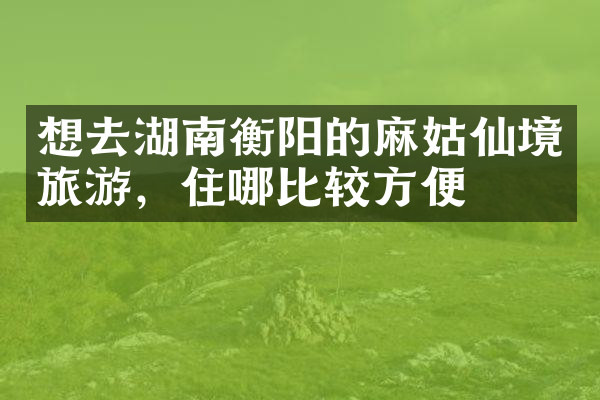 想去湖南衡阳的麻姑仙境旅游，住哪比较方便