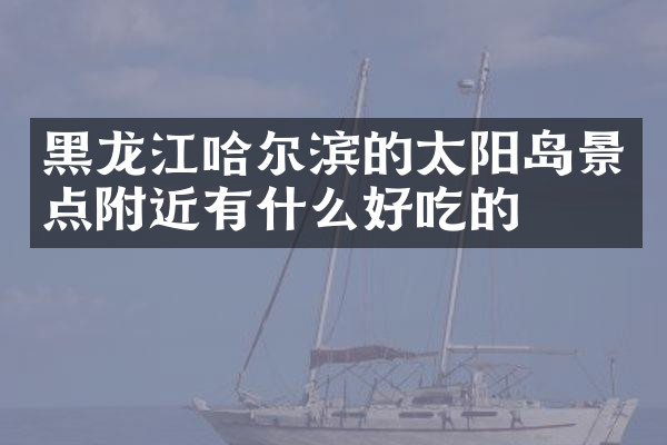 黑龙江哈尔滨的太阳岛景点附近有什么好吃的