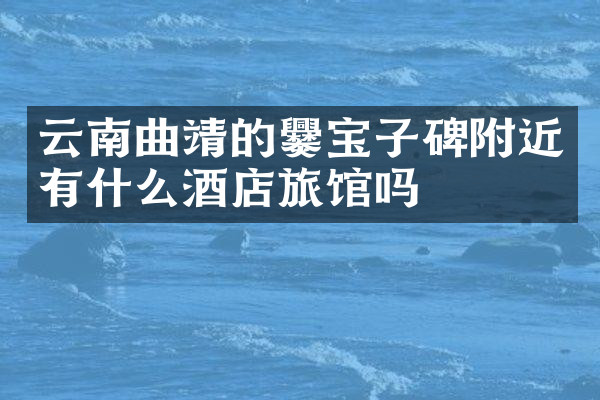 云南曲靖的爨宝子碑附近有什么酒店旅馆吗