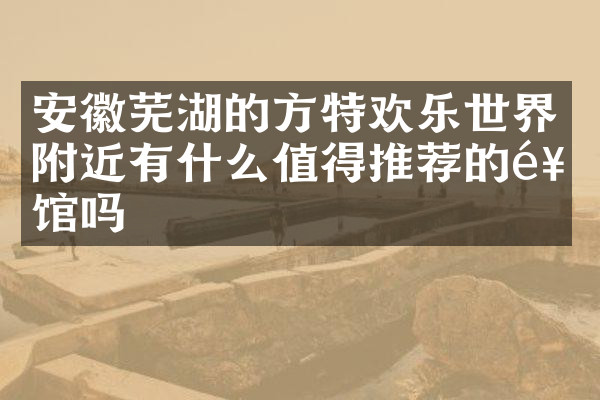 安徽芜湖的方特欢乐世界附近有什么值得推荐的饭馆吗