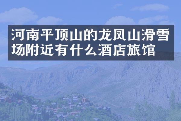 河南平顶山的龙凤山滑雪场附近有什么酒店旅馆吗
