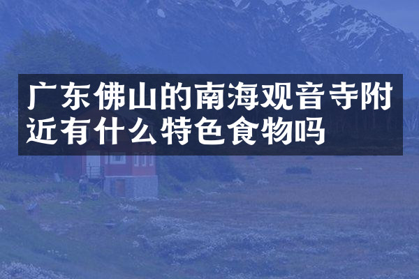 广东佛山的南海观音寺附近有什么特色食物吗