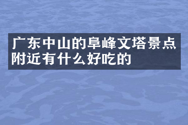 广东中山的阜峰文塔景点附近有什么好吃的