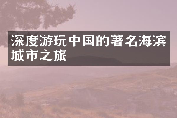 深度游玩中国的著名海滨城市之旅