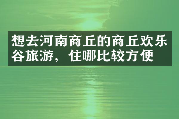 想去河南商丘的商丘欢乐谷旅游，住哪比较方便
