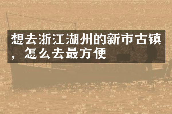 想去浙江湖州的新市古镇，怎么去最方便