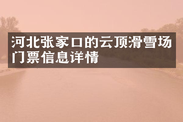 河北张家口的云顶滑雪场门票信息详情