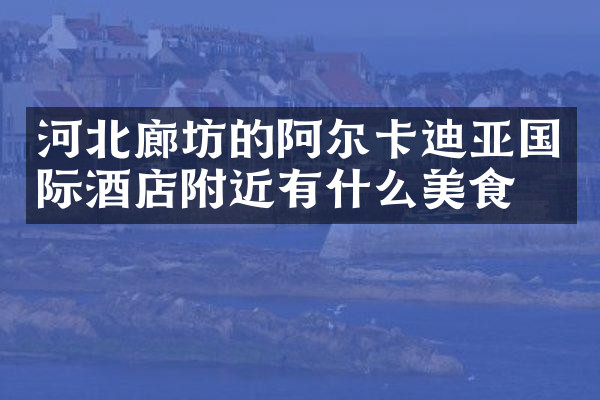 河北廊坊的阿尔卡迪亚国际酒店附近有什么美食