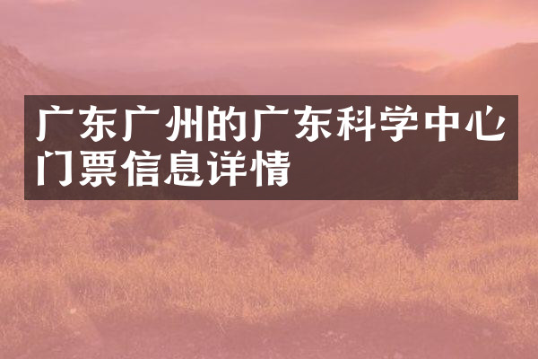 广东广州的广东科学中心门票信息详情