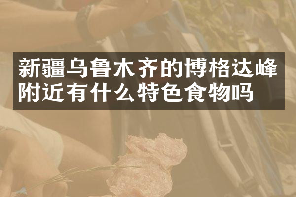 新疆乌鲁木齐的博格达峰附近有什么特色食物吗