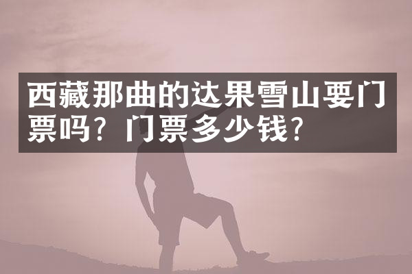 西藏那曲的达果雪山要门票吗？门票多少钱？