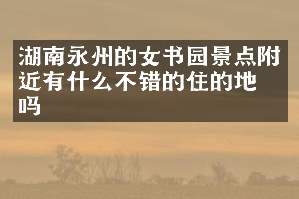 湖南永州的女书园景点附近有什么不错的住的地方吗