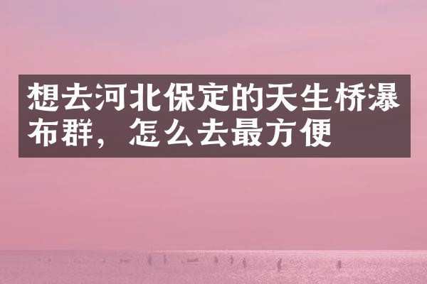 想去河北保定的天生桥瀑布群，怎么去最方便