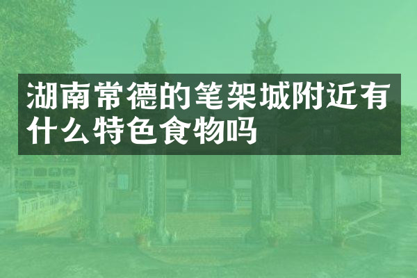 湖南常德的笔架城附近有什么特色食物吗